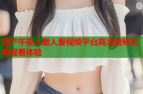 国产午夜人做人爱视频平台高清流畅无限观看体验
