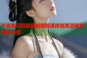 午夜老司机精品视频极速体验高清畅享精彩内容