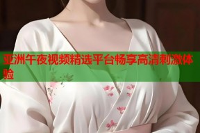 亚洲午夜视频精选平台畅享高清刺激体验