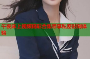午夜床上视频精彩合集尽享私密时刻体验