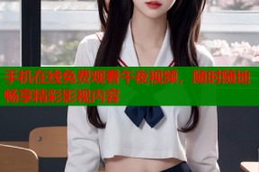 手机在线免费观看午夜视频，随时随地畅享精彩影视内容