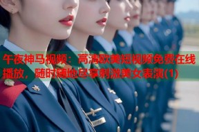 午夜神马视频：高清欧美短视频免费在线播放，随时随地尽享刺激美女表演(1)