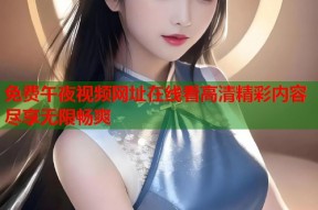 免费午夜视频网址在线看高清精彩内容尽享无限畅爽