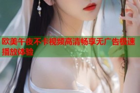 欧美午夜不卡视频高清畅享无广告极速播放体验