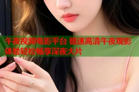 午夜视频电影平台 极速高清午夜观影体验轻松畅享深夜大片