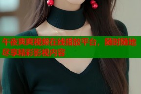 午夜爽爽视频在线播放平台，随时随地尽享精彩影视内容