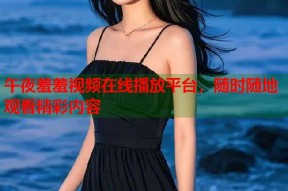 午夜羞羞视频在线播放平台，随时随地观看精彩内容