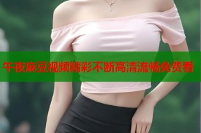午夜麻豆视频精彩不断高清流畅免费看