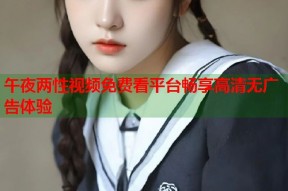 午夜两性视频免费看平台畅享高清无广告体验