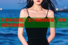 午夜神马影院：无卡顿视频盛宴，尽享精彩影视体验