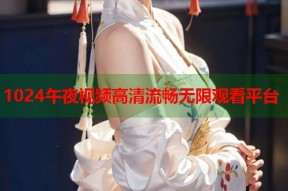 1024午夜视频高清流畅无限观看平台
