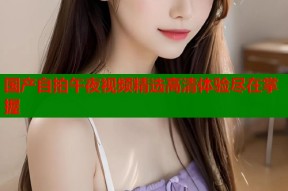 国产自拍午夜视频精选高清体验尽在掌握