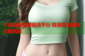 午夜福利视频精选平台 极速高清畅享无限精彩