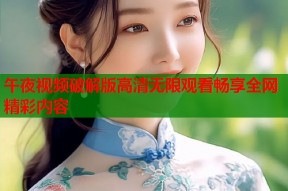 午夜视频破解版高清无限观看畅享全网精彩内容