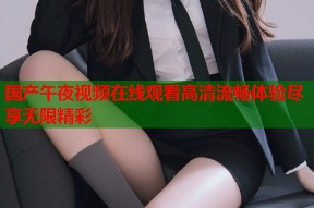 国产午夜视频在线观看高清流畅体验尽享无限精彩