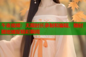 午夜视频：无限时长录制和编辑，随时随地捕捉精彩瞬间