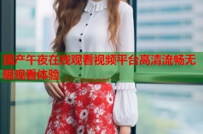 国产午夜在线观看视频平台高清流畅无限观看体验