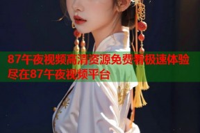 87午夜视频高清资源免费看极速体验尽在87午夜视频平台