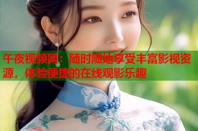 午夜视频网：随时随地享受丰富影视资源，体验便捷的在线观影乐趣