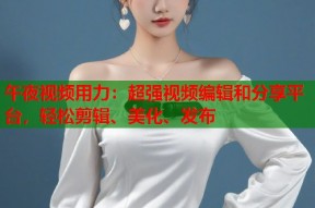 午夜视频用力：超强视频编辑和分享平台，轻松剪辑、美化、发布