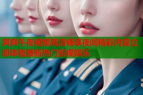 爽爽午夜视频高清畅享夜间精彩内容立即体验最新热门影视娱乐