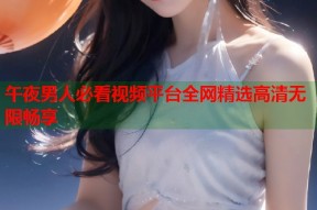 午夜男人必看视频平台全网精选高清无限畅享