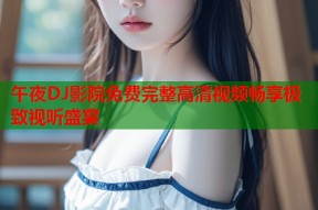 午夜DJ影院免费完整高清视频畅享极致视听盛宴