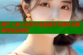 国产人做人免费午夜视频平台精彩无限畅享高清体验