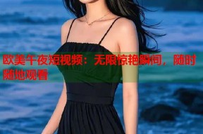欧美午夜短视频：无限惊艳瞬间，随时随地观看