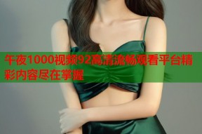 午夜1000视频92高清流畅观看平台精彩内容尽在掌握