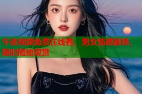 午夜视频免费在线看，男女情感剧场，随时随地观赏