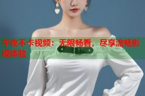 午夜不卡视频：无限畅看，尽享流畅影视体验