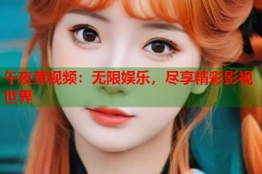午夜黄视频：无限娱乐，尽享精彩影视世界