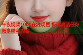 午夜视频1000在线观看 极速高清任你畅享精彩内容