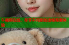 午视频在线，尽享不间断的流畅观看体验