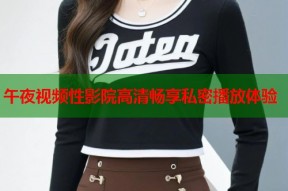 午夜视频性影院高清畅享私密播放体验
