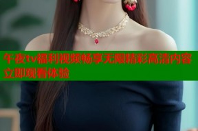 午夜tv福利视频畅享无限精彩高清内容立即观看体验
