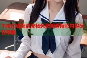 午夜在线高清流畅免费观看精彩内容尽在掌握