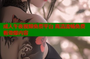 成人午夜视频免费平台 高清流畅免费看劲爆内容