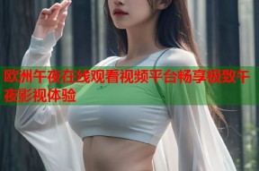 欧洲午夜在线观看视频平台畅享极致午夜影视体验