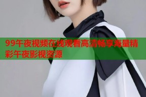 99午夜视频在线观看高清畅享海量精彩午夜影视资源