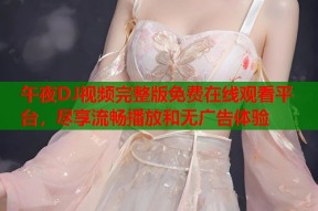 午夜DJ视频完整版免费在线观看平台，尽享流畅播放和无广告体验
