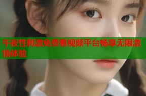 午夜性刺激免费看视频平台畅享无限激情体验