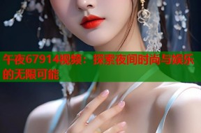 午夜67914视频：探索夜间时尚与娱乐的无限可能