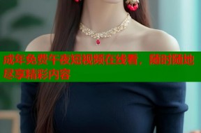 成年免费午夜短视频在线看，随时随地尽享精彩内容