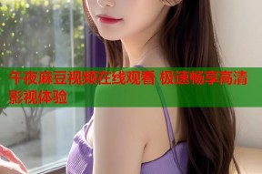 午夜麻豆视频在线观看 极速畅享高清影视体验