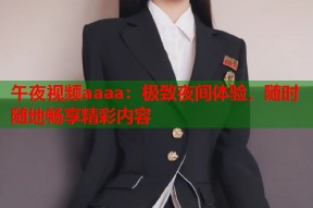 午夜视频aaaa：极致夜间体验，随时随地畅享精彩内容