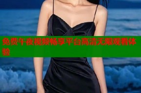 免费午夜视频畅享平台高清无限观看体验