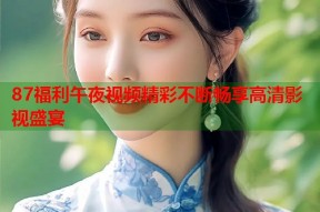 87福利午夜视频精彩不断畅享高清影视盛宴