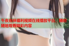 午夜丝袜福利视频在线播放平台，随时随地观看精彩内容